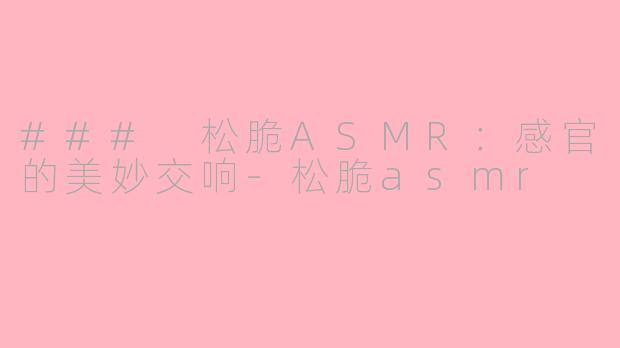 ### 松脆ASMR：感官的美妙交响-松脆asmr