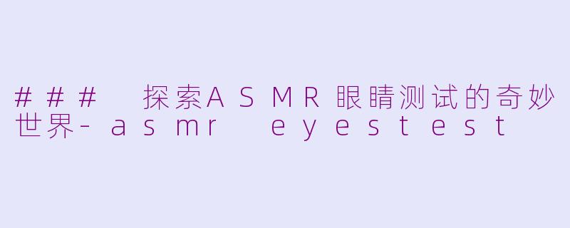 ### 探索ASMR眼睛测试的奇妙世界-asmr eyestest