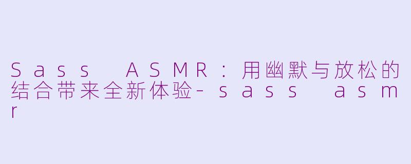 Sass ASMR：用幽默与放松的结合带来全新体验-sass asmr