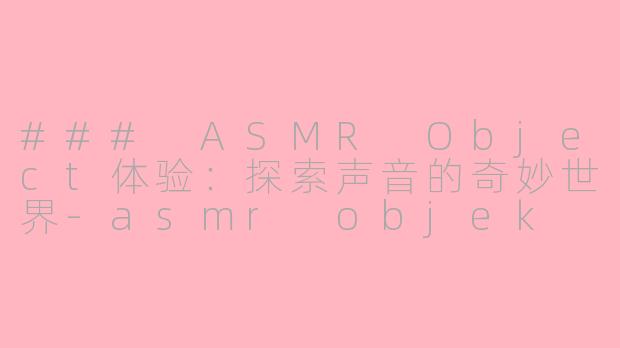 ### ASMR Object体验：探索声音的奇妙世界-asmr objek