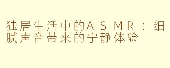 独居生活中的ASMR:细腻声音带来的宁静体验