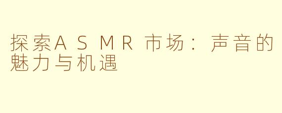 探索ASMR市场：声音的魅力与机遇