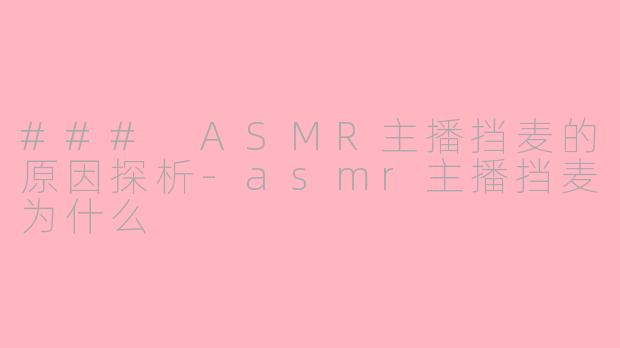 ### ASMR主播挡麦的原因探析-asmr主播挡麦为什么