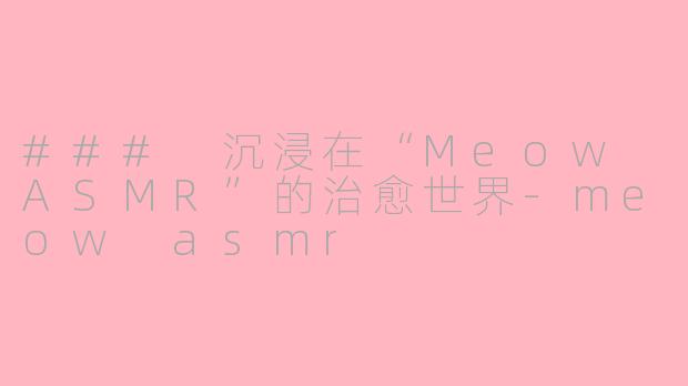 ### 沉浸在“Meow ASMR”的治愈世界-meow asmr
