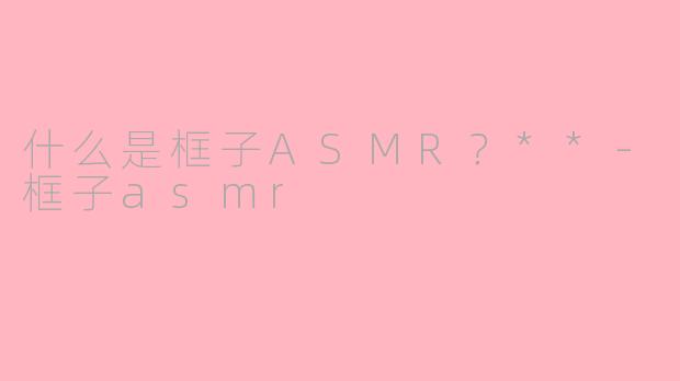 什么是框子ASMR？**-框子asmr