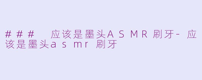 ### 应该是墨头ASMR刷牙-应该是墨头asmr刷牙