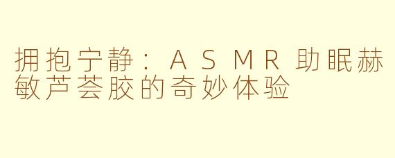 拥抱宁静：ASMR助眠赫敏芦荟胶的奇妙体验