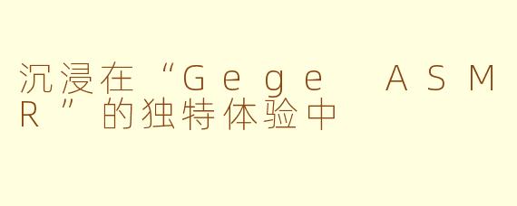 沉浸在“Gege ASMR”的独特体验中