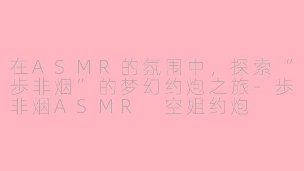 在ASMR的氛围中，探索“歩非烟”的梦幻约炮之旅-歩非烟ASMR 空姐约炮