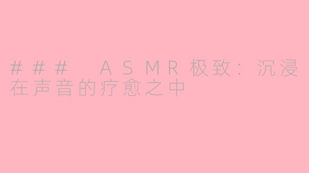 ### ASMR极致：沉浸在声音的疗愈之中