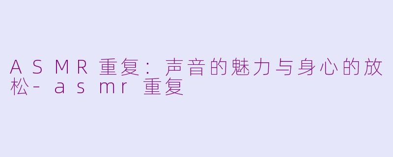 ASMR重复：声音的魅力与身心的放松-asmr重复