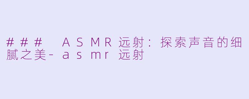 ### ASMR远射：探索声音的细腻之美-asmr远射