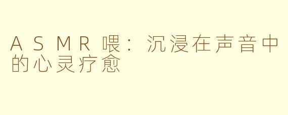 ASMR喂：沉浸在声音中的心灵疗愈  