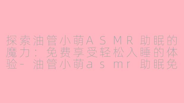 探索油管小萌ASMR助眠的魔力：免费享受轻松入睡的体验-油管小萌asmr助眠免费