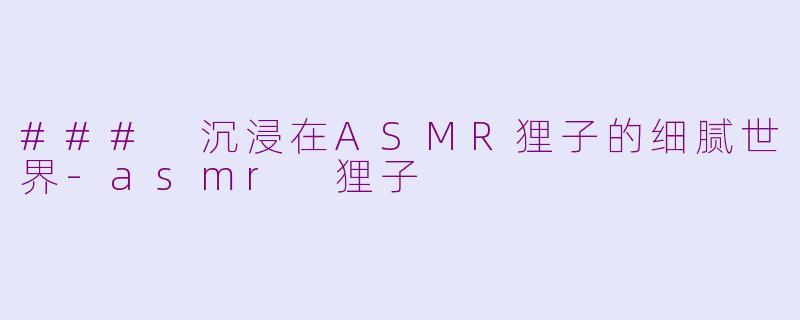 ### 沉浸在ASMR狸子的细腻世界-asmr 狸子