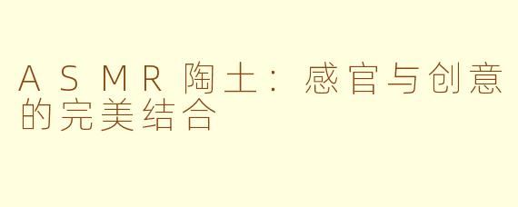 ASMR陶土：感官与创意的完美结合