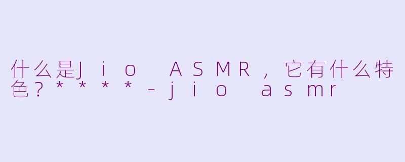 什么是Jio ASMR，它有什么特色？****-jio asmr