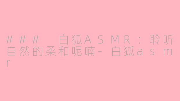 ### 白狐ASMR：聆听自然的柔和呢喃-白狐asmr