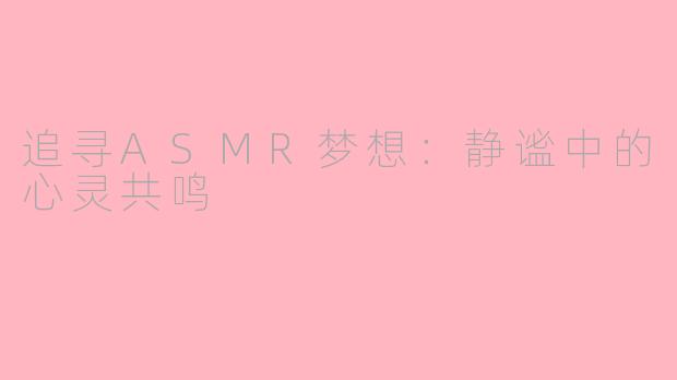 追寻ASMR梦想：静谧中的心灵共鸣