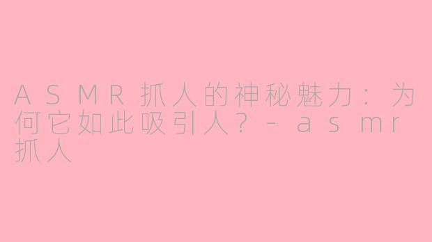 ASMR抓人的神秘魅力：为何它如此吸引人？-asmr抓人