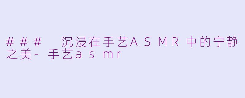 ### 沉浸在手艺ASMR中的宁静之美-手艺asmr