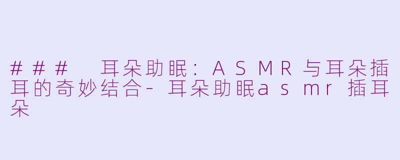 ### 耳朵助眠：ASMR与耳朵插耳的奇妙结合-耳朵助眠asmr插耳朵