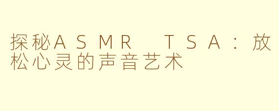 探秘ASMR TSA：放松心灵的声音艺术
