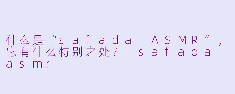 什么是“safada ASMR”，它有什么特别之处？