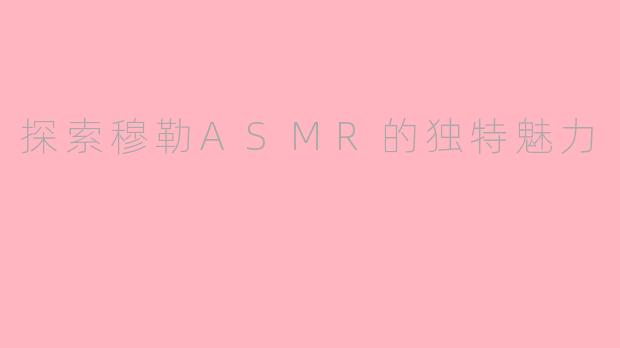 探索穆勒ASMR的独特魅力