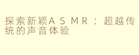 探索新颖ASMR：超越传统的声音体验