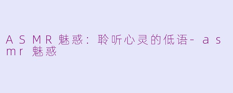 ASMR魅惑：聆听心灵的低语-asmr魅惑