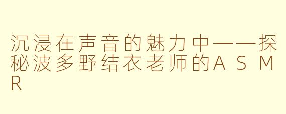 沉浸在声音的魅力中——探秘波多野结衣老师的ASMR