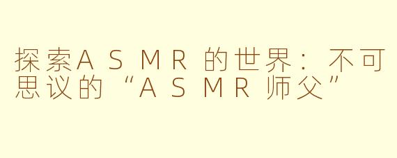 探索ASMR的世界：不可思议的“ASMR师父”