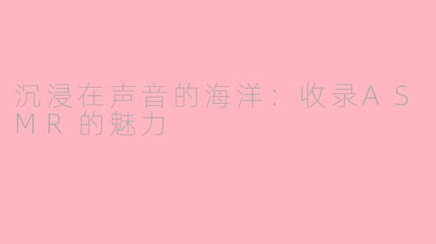 沉浸在声音的海洋：收录ASMR的魅力
