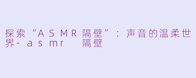 探索“ASMR隔壁”：声音的温柔世界-asmr 隔壁