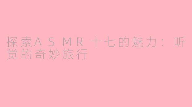 探索ASMR十七的魅力:听觉的奇妙旅行