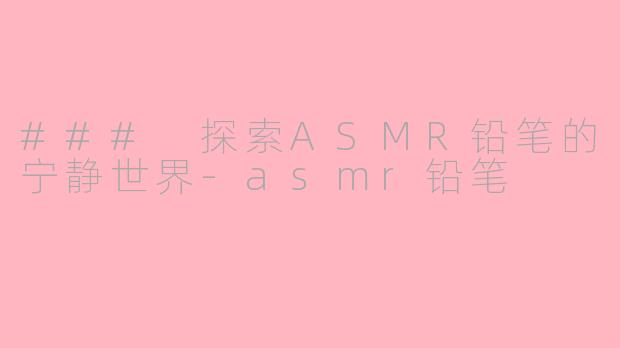 ### 探索ASMR铅笔的宁静世界-asmr铅笔