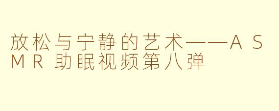 放松与宁静的艺术——ASMR助眠视频第八弹