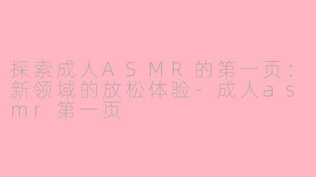 探索成人ASMR的第一页：新领域的放松体验-成人asmr第一页