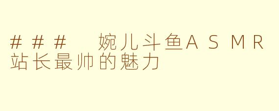 ### 婉儿斗鱼ASMR站长最帅的魅力