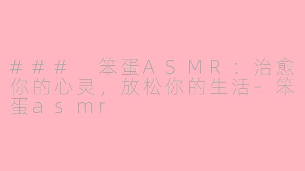 ### 笨蛋ASMR：治愈你的心灵，放松你的生活-笨蛋asmr
