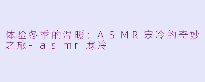 体验冬季的温暖：ASMR寒冷的奇妙之旅-asmr寒冷