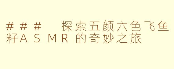### 探索五颜六色飞鱼籽ASMR的奇妙之旅