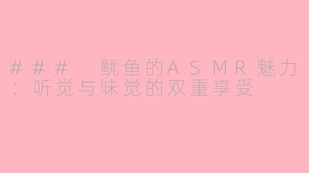 ### 鱿鱼的ASMR魅力：听觉与味觉的双重享受