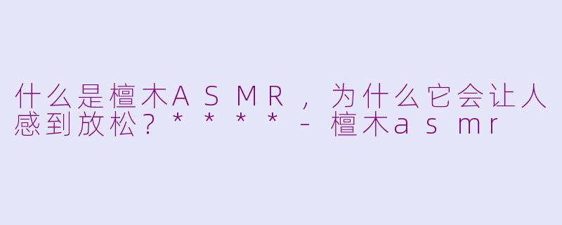 什么是檀木ASMR，为什么它会让人感到放松？****-檀木asmr