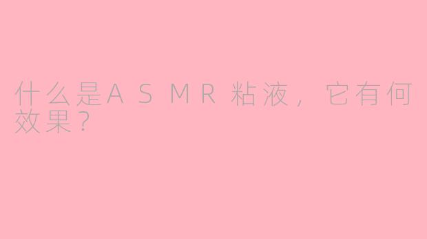 什么是ASMR粘液，它有何效果？