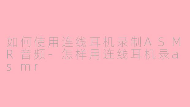 如何使用连线耳机录制ASMR音频-怎样用连线耳机录asmr
