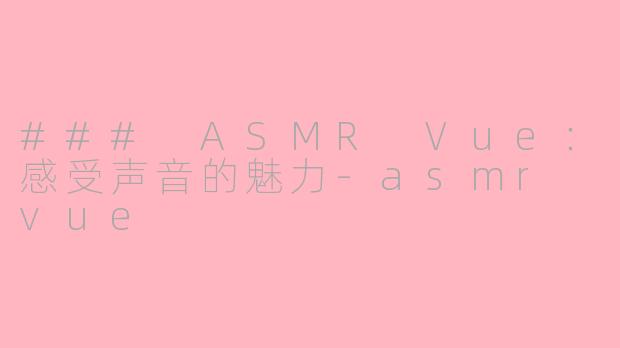 ### ASMR Vue：感受声音的魅力-asmr vue