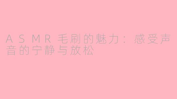 ASMR毛刷的魅力:感受声音的宁静与放松