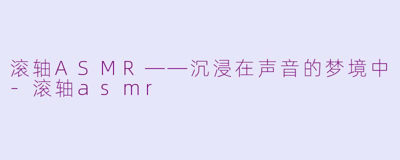 滚轴ASMR——沉浸在声音的梦境中-滚轴asmr